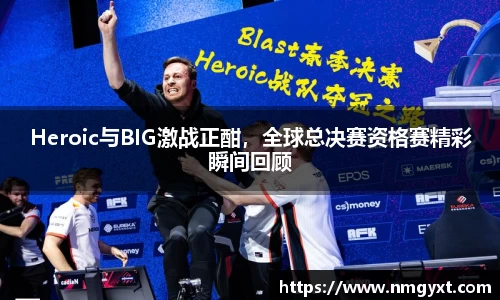 Heroic与BIG激战正酣，全球总决赛资格赛精彩瞬间回顾