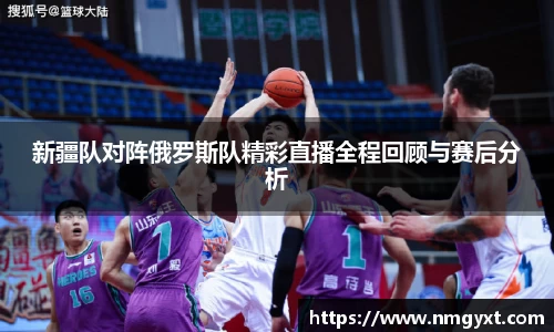 新疆队对阵俄罗斯队精彩直播全程回顾与赛后分析